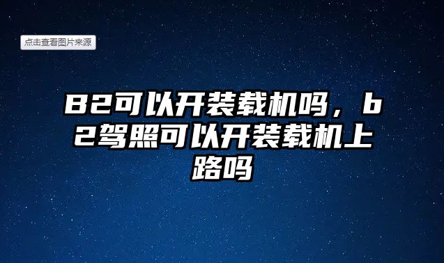 B2可以開裝載機嗎，b2駕照可以開裝載機上路嗎