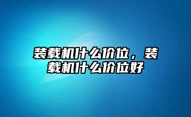 裝載機(jī)什么價位，裝載機(jī)什么價位好