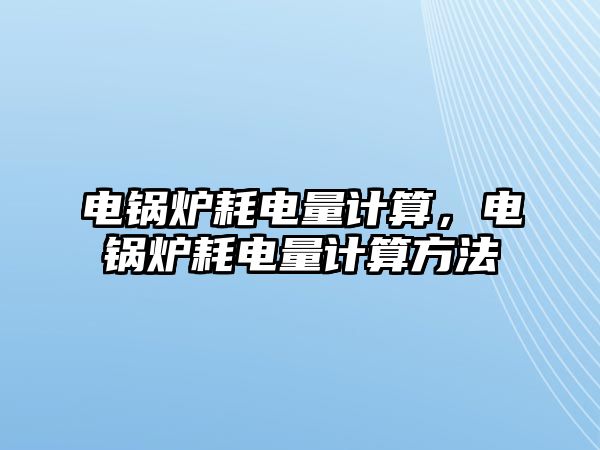 電鍋爐耗電量計(jì)算，電鍋爐耗電量計(jì)算方法