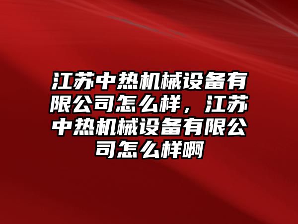 江蘇中熱機械設(shè)備有限公司怎么樣，江蘇中熱機械設(shè)備有限公司怎么樣啊