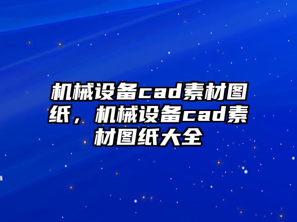 機(jī)械設(shè)備cad素材圖紙，機(jī)械設(shè)備cad素材圖紙大全