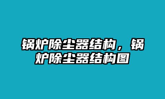 鍋爐除塵器結(jié)構(gòu)，鍋爐除塵器結(jié)構(gòu)圖