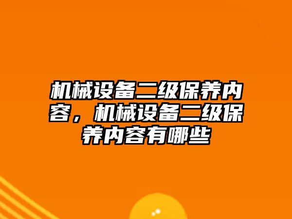 機械設(shè)備二級保養(yǎng)內(nèi)容，機械設(shè)備二級保養(yǎng)內(nèi)容有哪些