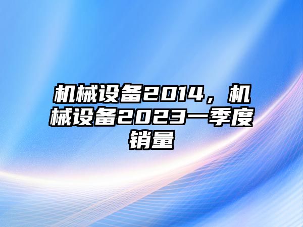 機(jī)械設(shè)備2014，機(jī)械設(shè)備2023一季度銷(xiāo)量