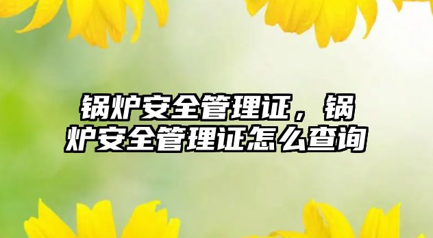 鍋爐安全管理證，鍋爐安全管理證怎么查詢