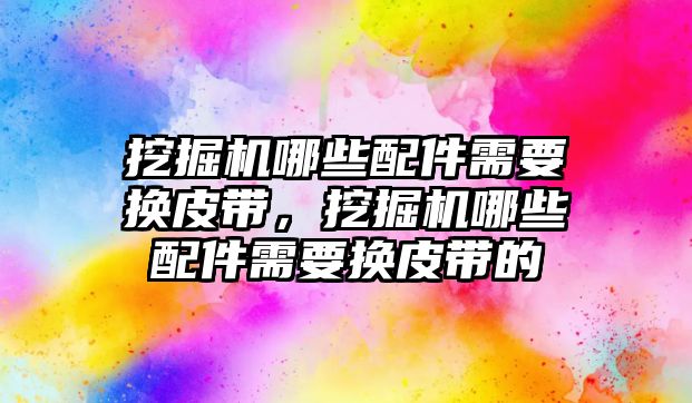 挖掘機哪些配件需要換皮帶，挖掘機哪些配件需要換皮帶的