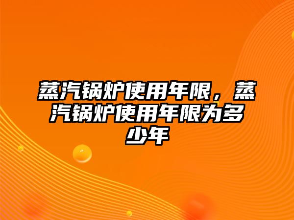 蒸汽鍋爐使用年限，蒸汽鍋爐使用年限為多少年