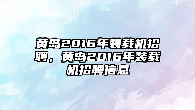 黃島2016年裝載機招聘，黃島2016年裝載機招聘信息