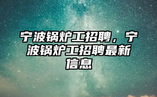 寧波鍋爐工招聘，寧波鍋爐工招聘最新信息