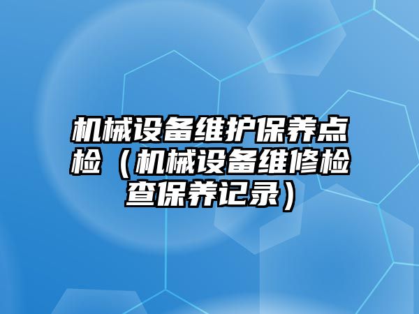 機械設(shè)備維護保養(yǎng)點檢（機械設(shè)備維修檢查保養(yǎng)記錄）