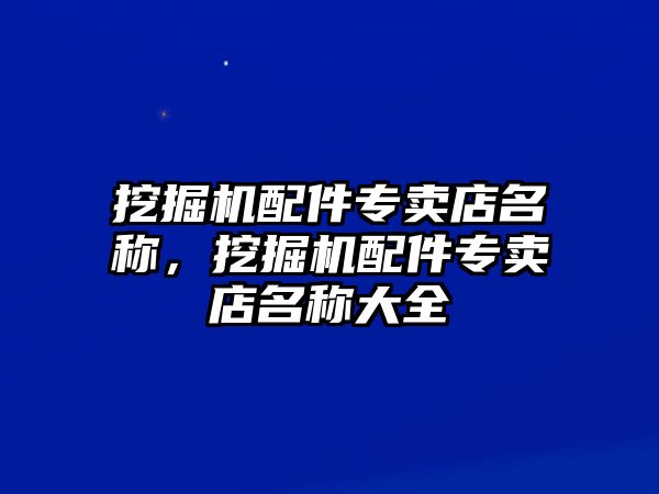 挖掘機配件專賣店名稱，挖掘機配件專賣店名稱大全