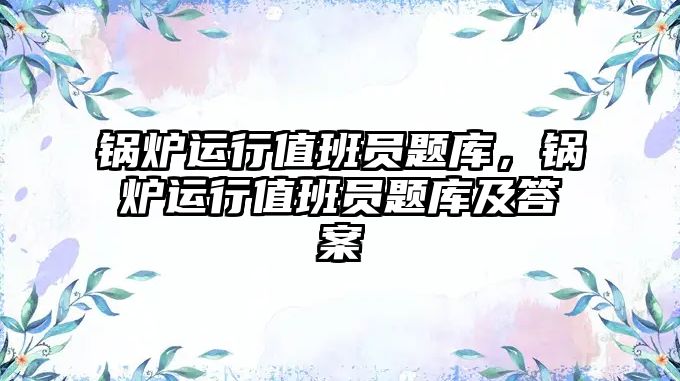 鍋爐運(yùn)行值班員題庫，鍋爐運(yùn)行值班員題庫及答案