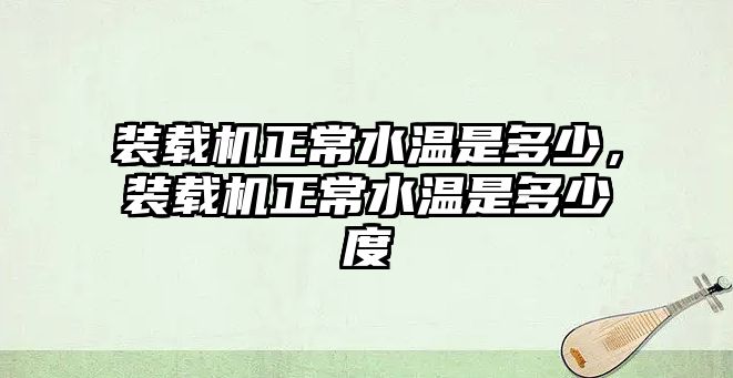 裝載機正常水溫是多少，裝載機正常水溫是多少度