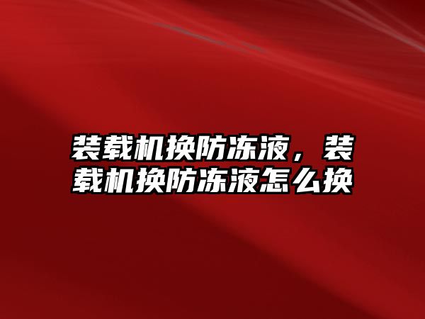 裝載機換防凍液，裝載機換防凍液怎么換