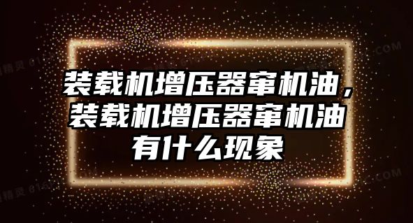 裝載機增壓器竄機油，裝載機增壓器竄機油有什么現(xiàn)象