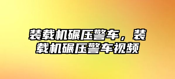 裝載機碾壓警車，裝載機碾壓警車視頻