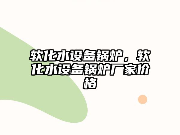 軟化水設(shè)備鍋爐，軟化水設(shè)備鍋爐廠家價(jià)格