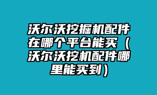 沃爾沃挖掘機(jī)配件在哪個平臺能買（沃爾沃挖機(jī)配件哪里能買到）