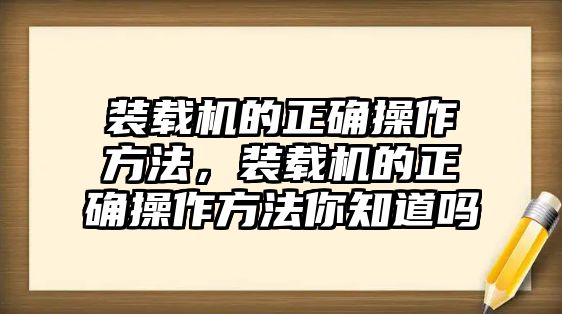 裝載機(jī)的正確操作方法，裝載機(jī)的正確操作方法你知道嗎