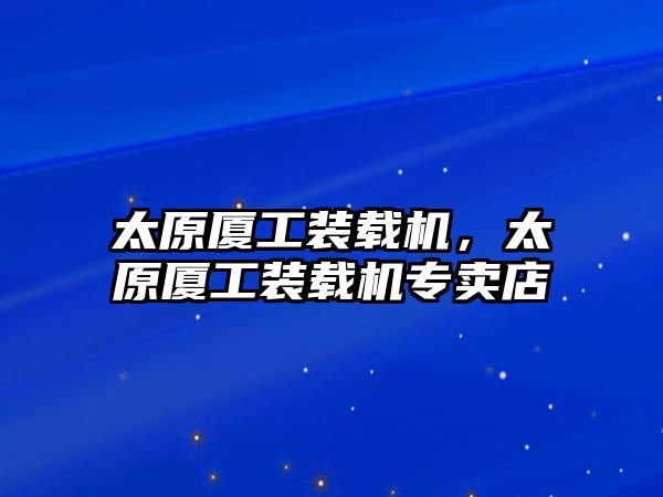 太原廈工裝載機，太原廈工裝載機專賣店