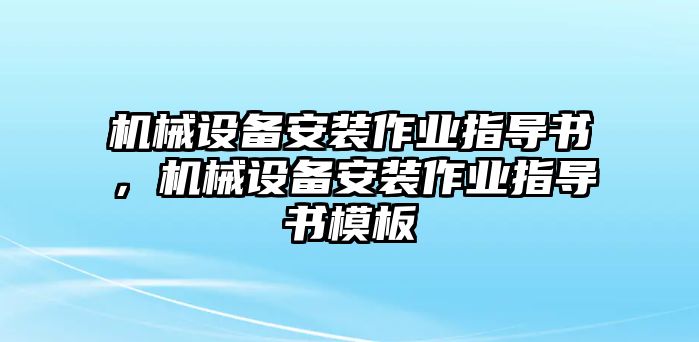 機(jī)械設(shè)備安裝作業(yè)指導(dǎo)書，機(jī)械設(shè)備安裝作業(yè)指導(dǎo)書模板