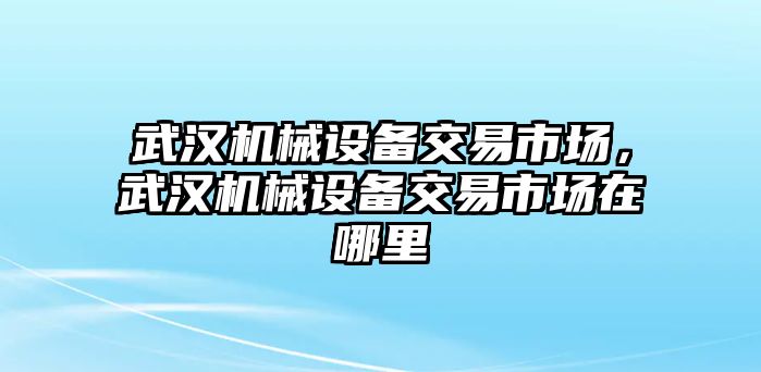 武漢機械設(shè)備交易市場，武漢機械設(shè)備交易市場在哪里