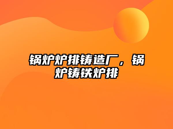 鍋爐爐排鑄造廠，鍋爐鑄鐵爐排