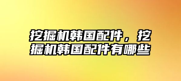 挖掘機(jī)韓國(guó)配件，挖掘機(jī)韓國(guó)配件有哪些