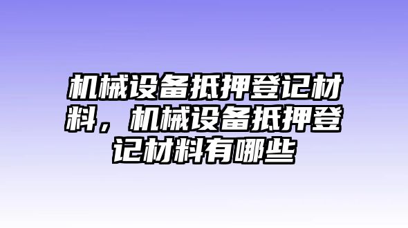 機械設(shè)備抵押登記材料，機械設(shè)備抵押登記材料有哪些