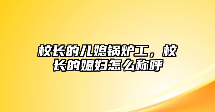 校長(zhǎng)的兒媳鍋爐工，校長(zhǎng)的媳婦怎么稱呼