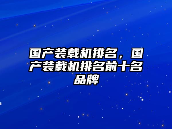 國產(chǎn)裝載機(jī)排名，國產(chǎn)裝載機(jī)排名前十名品牌