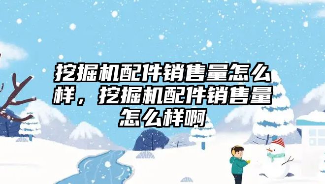 挖掘機配件銷售量怎么樣，挖掘機配件銷售量怎么樣啊