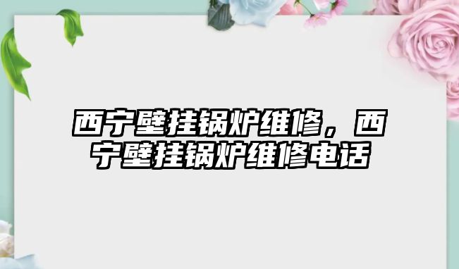 西寧壁掛鍋爐維修，西寧壁掛鍋爐維修電話