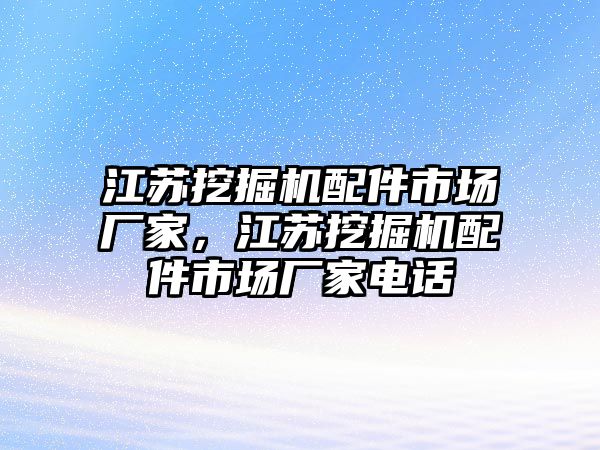 江蘇挖掘機配件市場廠家，江蘇挖掘機配件市場廠家電話