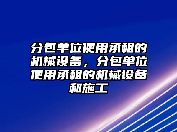 分包單位使用承租的機(jī)械設(shè)備，分包單位使用承租的機(jī)械設(shè)備和施工