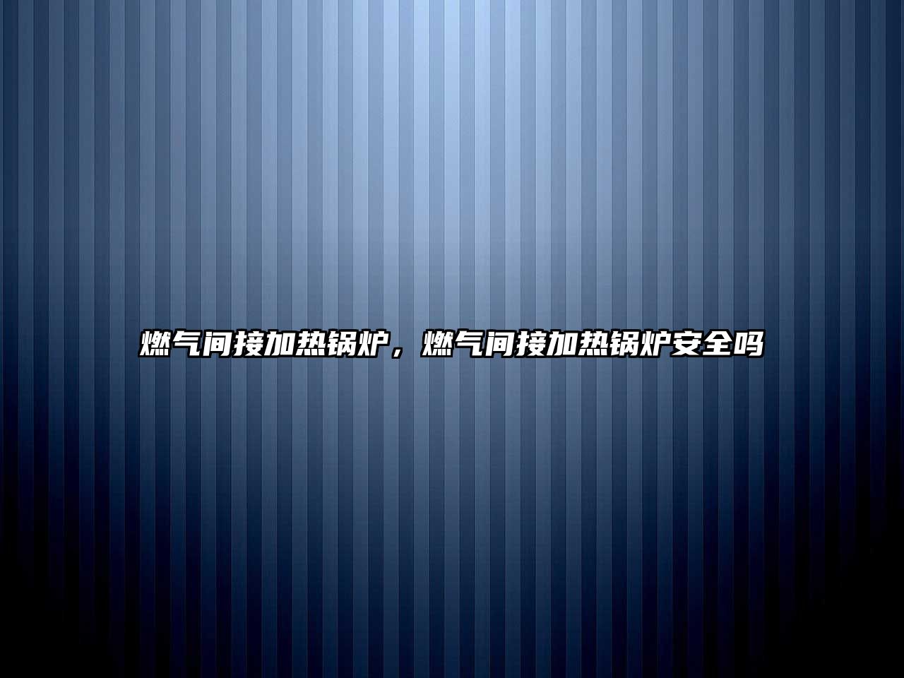 燃?xì)忾g接加熱鍋爐，燃?xì)忾g接加熱鍋爐安全嗎