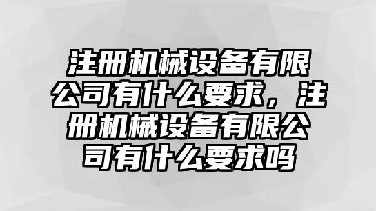 注冊機械設(shè)備有限公司有什么要求，注冊機械設(shè)備有限公司有什么要求嗎