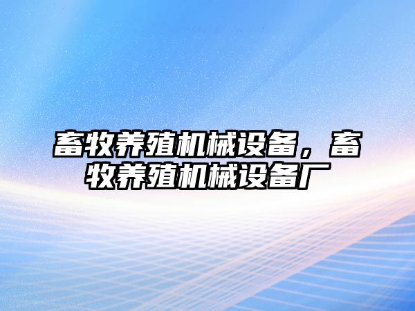 畜牧養(yǎng)殖機(jī)械設(shè)備，畜牧養(yǎng)殖機(jī)械設(shè)備廠