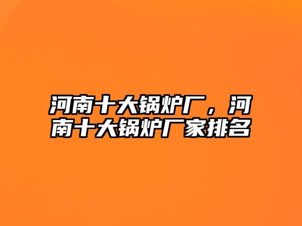 河南十大鍋爐廠，河南十大鍋爐廠家排名