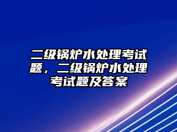 二級(jí)鍋爐水處理考試題，二級(jí)鍋爐水處理考試題及答案