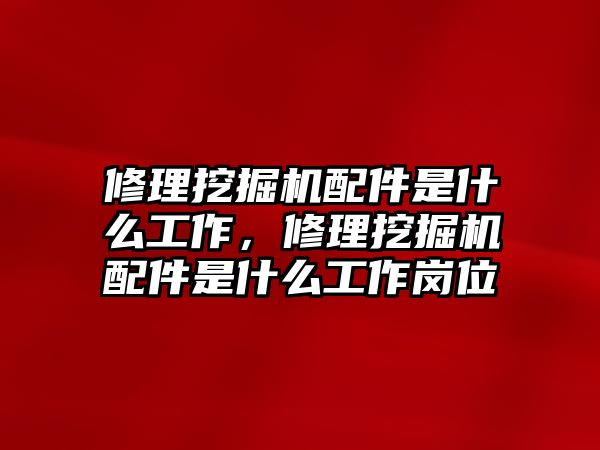 修理挖掘機(jī)配件是什么工作，修理挖掘機(jī)配件是什么工作崗位