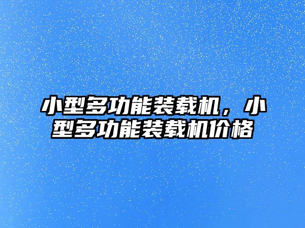 小型多功能裝載機，小型多功能裝載機價格