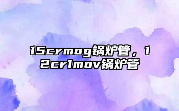 15crmog鍋爐管，12cr1mov鍋爐管