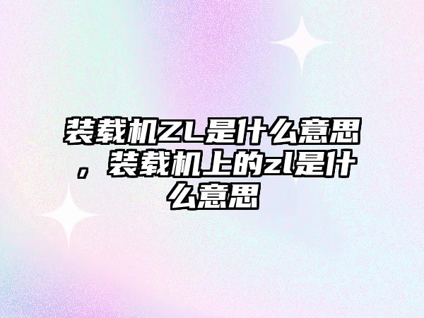 裝載機ZL是什么意思，裝載機上的zl是什么意思