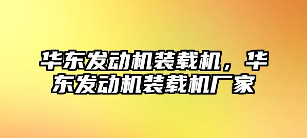 華東發(fā)動機(jī)裝載機(jī)，華東發(fā)動機(jī)裝載機(jī)廠家