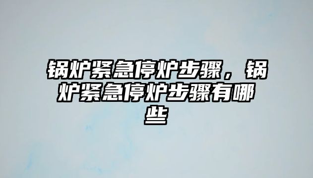 鍋爐緊急停爐步驟，鍋爐緊急停爐步驟有哪些