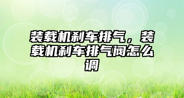 裝載機剎車排氣，裝載機剎車排氣閥怎么調