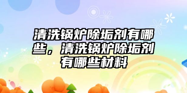 清洗鍋爐除垢劑有哪些，清洗鍋爐除垢劑有哪些材料