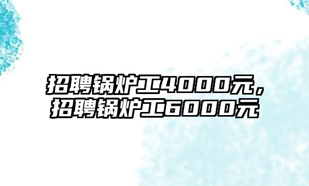 招聘鍋爐工4000元，招聘鍋爐工6000元