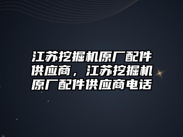 江蘇挖掘機原廠配件供應(yīng)商，江蘇挖掘機原廠配件供應(yīng)商電話